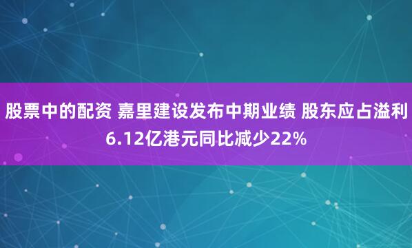 股票中的配资 嘉里建设发布中期业绩 股东应占溢利6.12亿港元同比减少22%