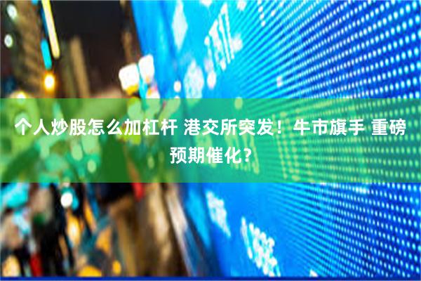 个人炒股怎么加杠杆 港交所突发！牛市旗手 重磅预期催化？