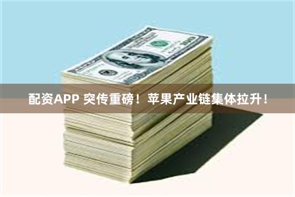 配资APP 突传重磅！苹果产业链集体拉升！