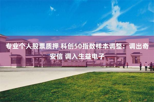 专业个人股票质押 科创50指数样本调整：调出奇安信 调入生益电子