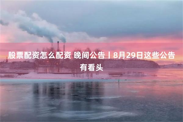 股票配资怎么配资 晚间公告丨8月29日这些公告有看头