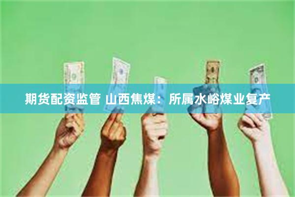 期货配资监管 山西焦煤：所属水峪煤业复产