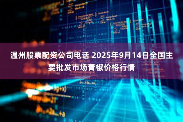 温州股票配资公司电话 2025年9月14日全国主要批发市场青椒价格行情