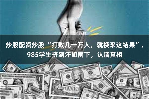 炒股配资炒股 “打败几十万人，就换来这结果”，985学生挤到汗如雨下，认清真相