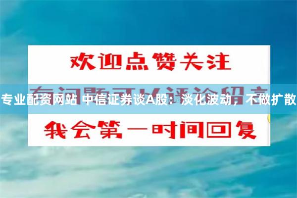 专业配资网站 中信证券谈A股：淡化波动，不做扩散