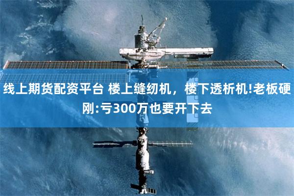 线上期货配资平台 楼上缝纫机，楼下透析机!老板硬刚:亏300万也要开下去