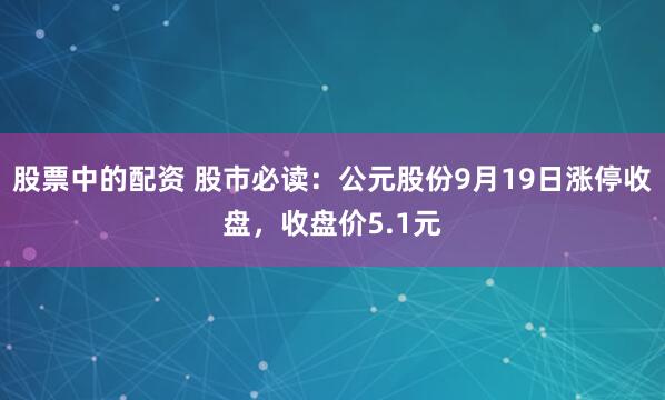 股票中的配资 股市必读：公元股份9月19日涨停收盘，收盘价5.1元