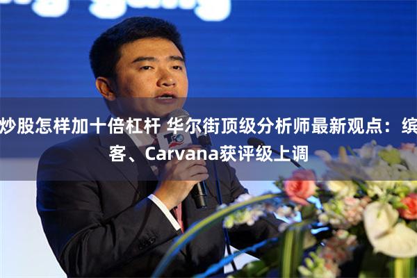 炒股怎样加十倍杠杆 华尔街顶级分析师最新观点:缤客、Carvana获评级上调