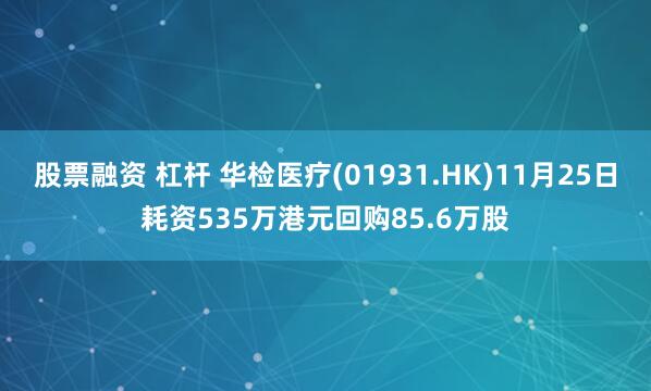 股票融资 杠杆 华检医疗(01931.HK)11月25日耗资535万港元回购85.6万股