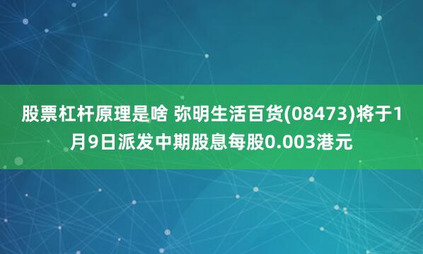 股票杠杆原理是啥 弥明生活百货(08473)将于1月9日派发中期股息每股0.003港元