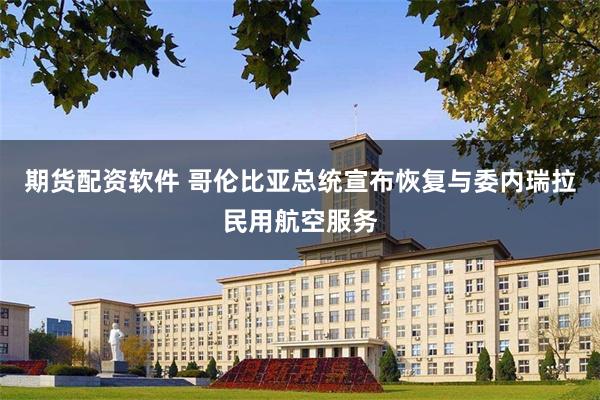 期货配资软件 哥伦比亚总统宣布恢复与委内瑞拉民用航空服务