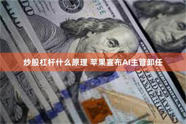 炒股杠杆什么原理 苹果宣布AI主管卸任