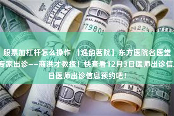 股票加杠杆怎么操作 【逸韵茗院】东方医院名医堂新增知名专家出诊——商洪才教授！快查看12月3日医师出诊信息预约吧！