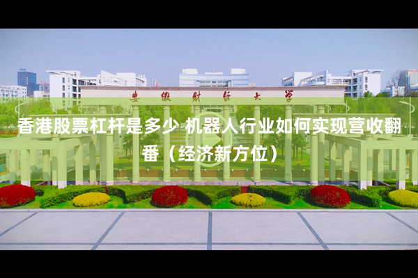香港股票杠杆是多少 机器人行业如何实现营收翻番(经济新方位)