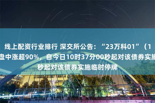 线上配资行业排行 深交所公告：“23万科01”（148380）盘中涨超90%，自今日10时37分00秒起对该债券实施临时停牌