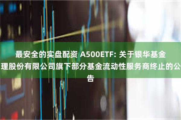 最安全的实盘配资 A500ETF: 关于银华基金管理股份有限公司旗下部分基金流动性服务商终止的公告