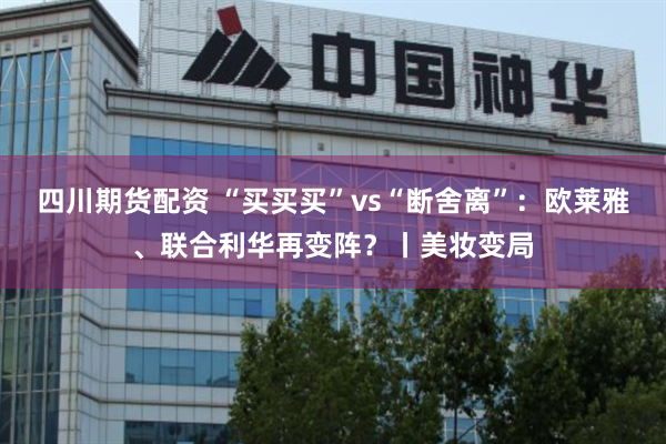 四川期货配资 “买买买”vs“断舍离”：欧莱雅、联合利华再变阵？丨美妆变局