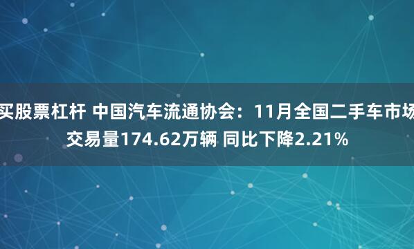 买股票杠杆 中国汽车流通协会：11月全国二手车市场交易量174.62万辆 同比下降2.21%