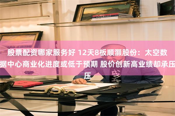 股票配资哪家服务好 12天8板顺灏股份：太空数据中心商业化进度或低于预期 股价创新高业绩却承压