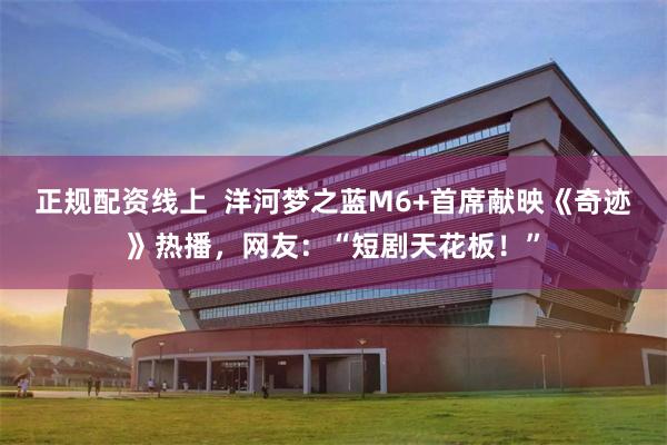 正规配资线上  洋河梦之蓝M6+首席献映《奇迹》热播，网友：“短剧天花板！”
