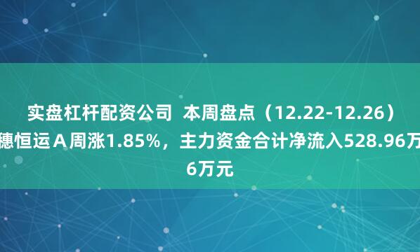 实盘杠杆配资公司 本周盘点(12.22-12.26):穗恒运A周涨1.85%,主力资金合计净流入528.96万元