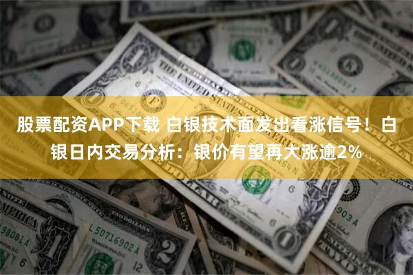 股票配资APP下载 白银技术面发出看涨信号！白银日内交易分析：银价有望再大涨逾2%