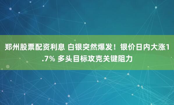 郑州股票配资利息 白银突然爆发！银价日内大涨1.7% 多头目标攻克关键阻力